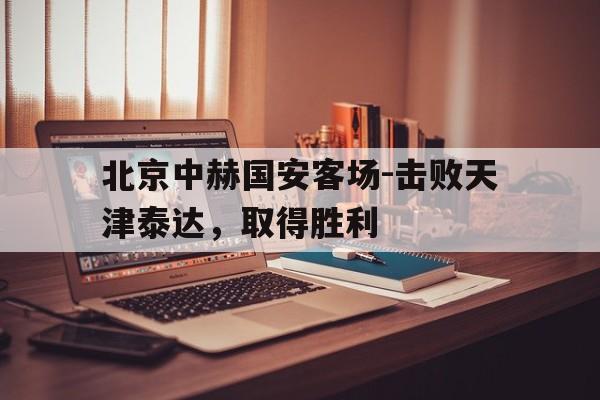 北京中赫国安客场-击败天津泰达，取得胜利的简单介绍