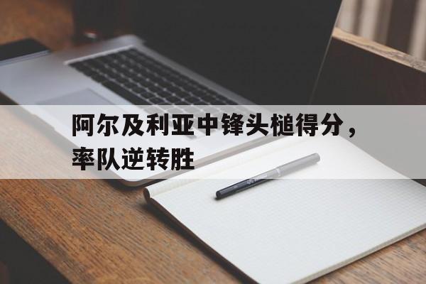 包含阿尔及利亚中锋头槌得分，率队逆转胜的词条