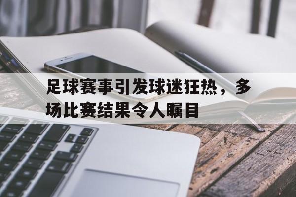足球赛事引发球迷狂热，多场比赛结果令人瞩目的简单介绍