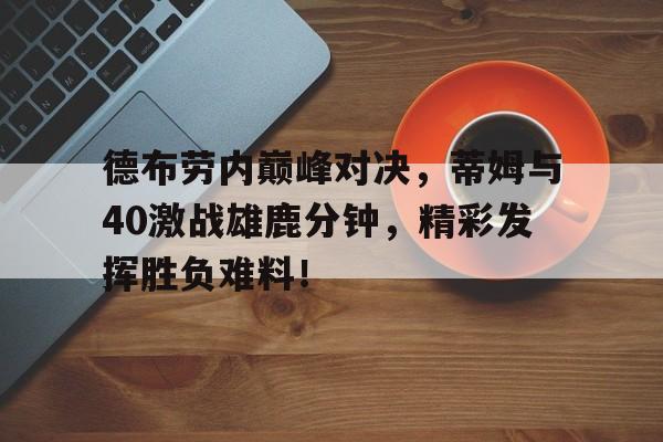 德布劳内巅峰对决，蒂姆与40激战雄鹿分钟，精彩发挥胜负难料！